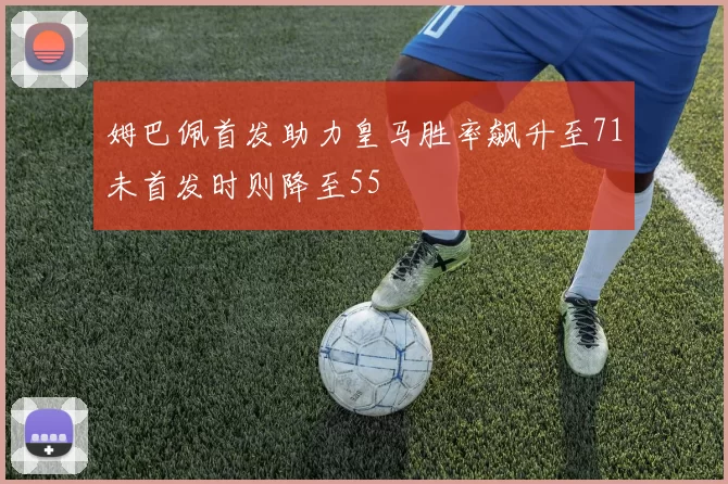 姆巴佩首发助力皇马胜率飙升至71未首发时则降至55