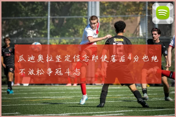 瓜迪奥拉坚定信念即使落后4分也绝不放松争冠斗志