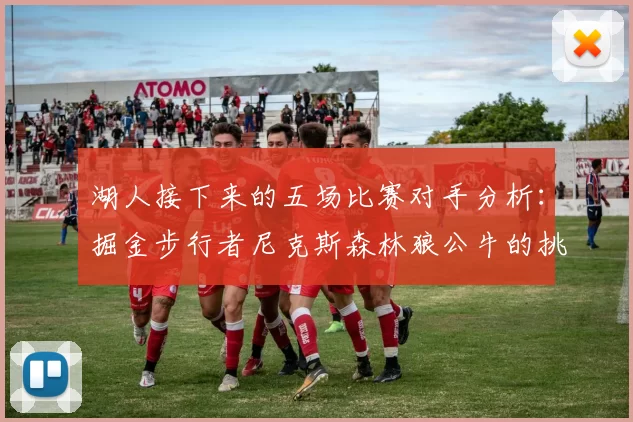 湖人接下来的五场比赛对手分析：掘金步行者尼克斯森林狼公牛的挑战与机遇