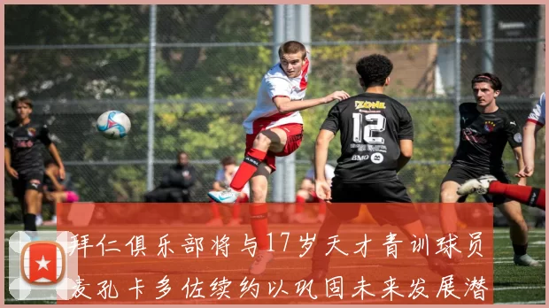 拜仁俱乐部将与17岁天才青训球员麦孔卡多佐续约以巩固未来发展潜力