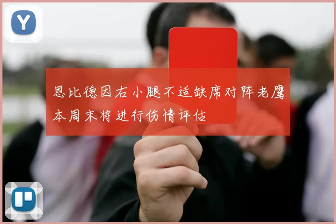 恩比德因右小腿不适缺席对阵老鹰本周末将进行伤情评估
