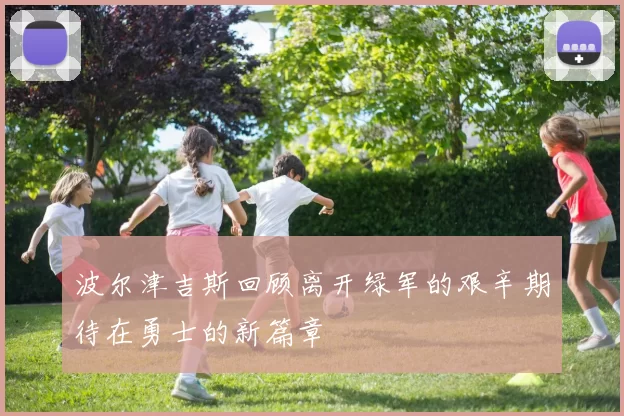 波尔津吉斯回顾离开绿军的艰辛期待在勇士的新篇章