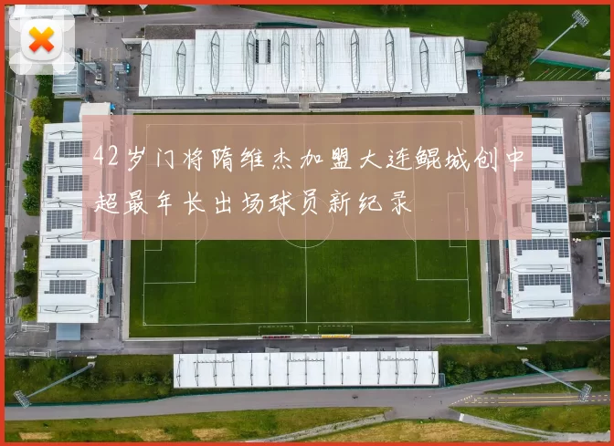42岁门将隋维杰加盟大连鲲城创中超最年长出场球员新纪录
