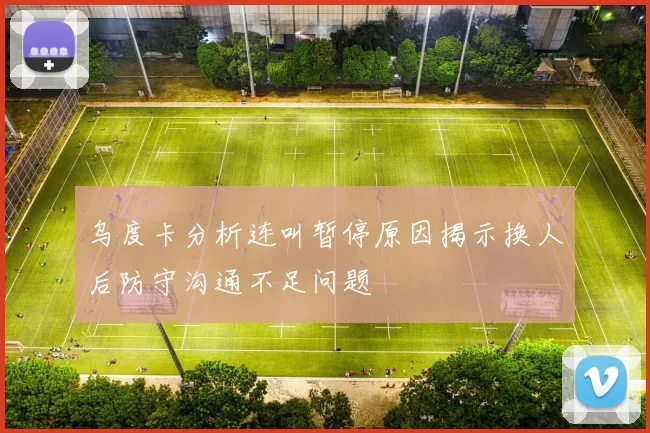 乌度卡分析连叫暂停原因揭示换人后防守沟通不足问题