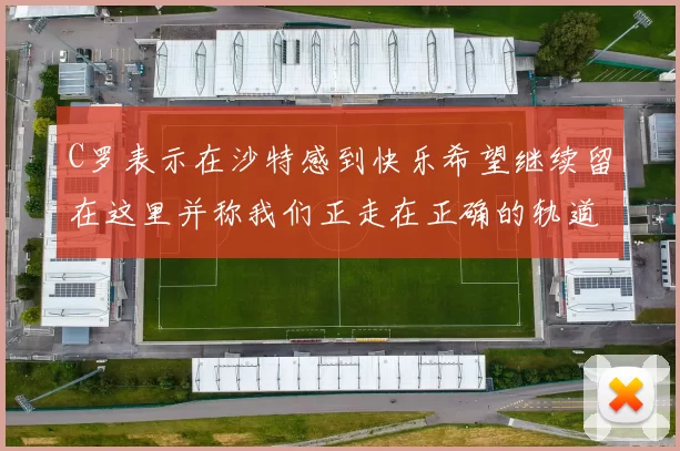 C罗表示在沙特感到快乐希望继续留在这里并称我们正走在正确的轨道上