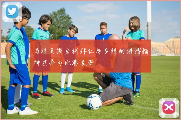 马特乌斯分析拜仁与多特的拼搏精神差异与比赛表现