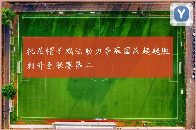 托尼帽子戏法助力争冠国民超越胜利升至联赛第二