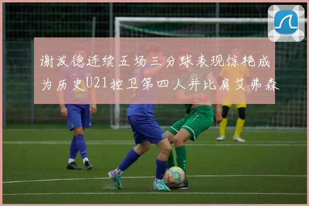 谢泼德连续五场三分球表现惊艳成为历史U21控卫第四人并比肩艾弗森等传奇