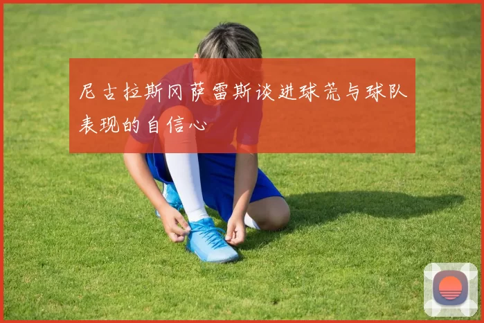 尼古拉斯冈萨雷斯谈进球荒与球队表现的自信心