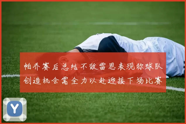 帕乔赛后总结不敌雷恩表现称球队创造机会需全力以赴迎接下场比赛