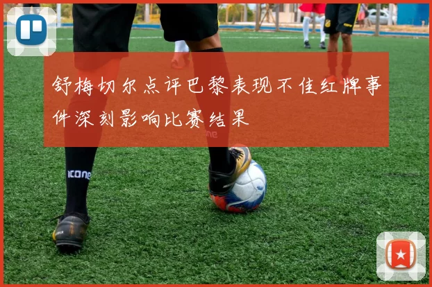 舒梅切尔点评巴黎表现不佳红牌事件深刻影响比赛结果