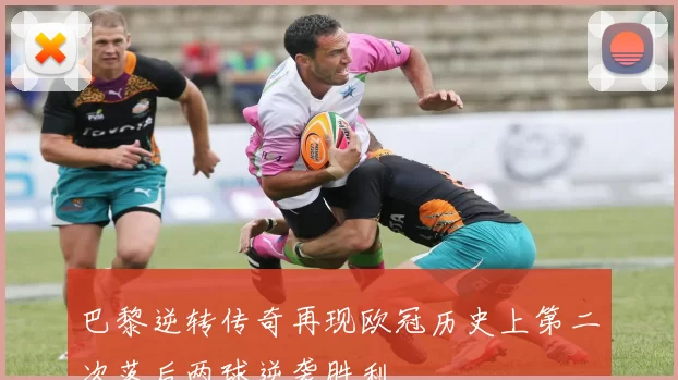 巴黎逆转传奇再现欧冠历史上第二次落后两球逆袭胜利