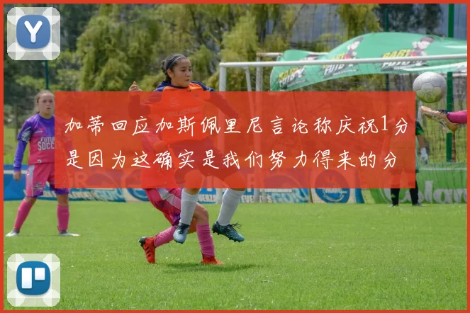 加蒂回应加斯佩里尼言论称庆祝1分是因为这确实是我们努力得来的分数