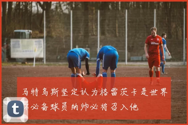 马特乌斯坚定认为格雷茨卡是世界杯必备球员纳帅必将召入他