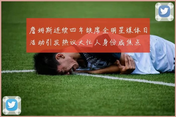 詹姆斯连续四年缺席全明星媒体日活动引发热议大忙人身份成焦点