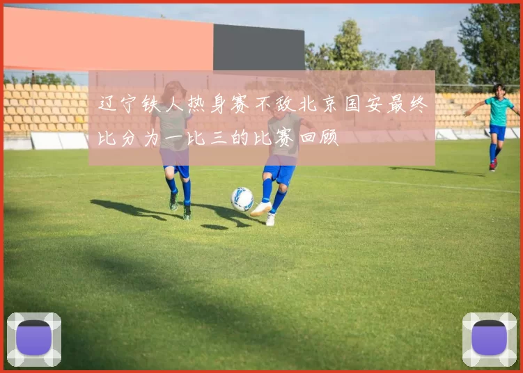 辽宁铁人热身赛不敌北京国安最终比分为一比三的比赛回顾