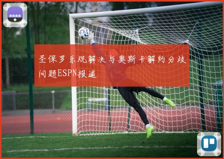 圣保罗乐观解决与奥斯卡解约分歧问题ESPN报道