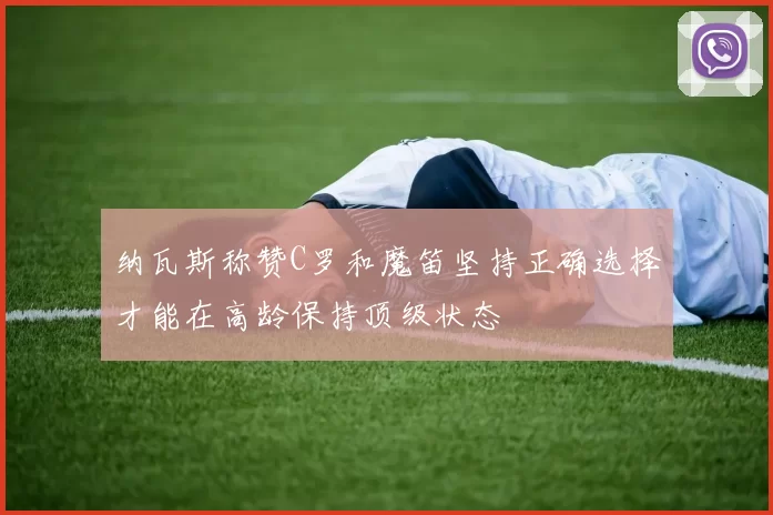 纳瓦斯称赞C罗和魔笛坚持正确选择才能在高龄保持顶级状态
