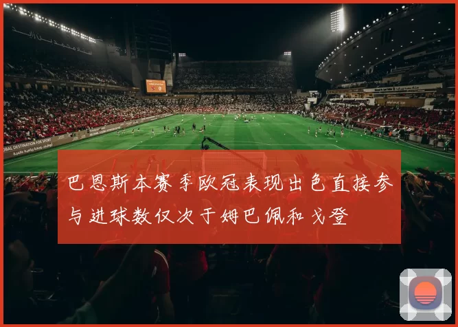 巴恩斯本赛季欧冠表现出色直接参与进球数仅次于姆巴佩和戈登