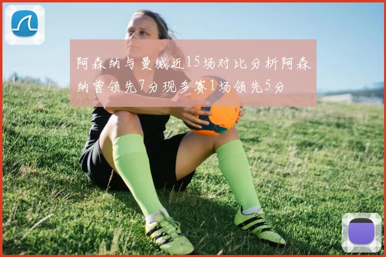 阿森纳与曼城近15场对比分析阿森纳曾领先7分现多赛1场领先5分
