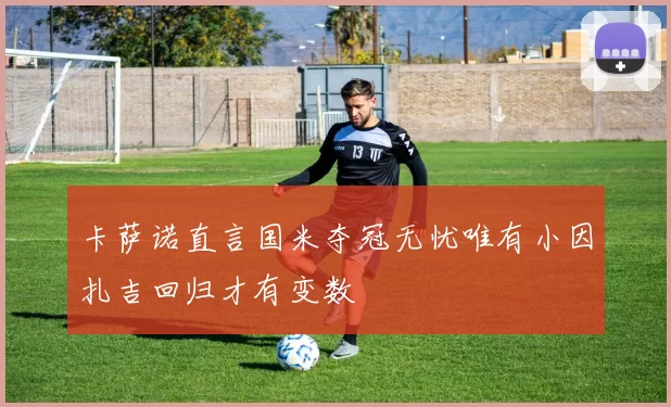 卡萨诺直言国米夺冠无忧唯有小因扎吉回归才有变数