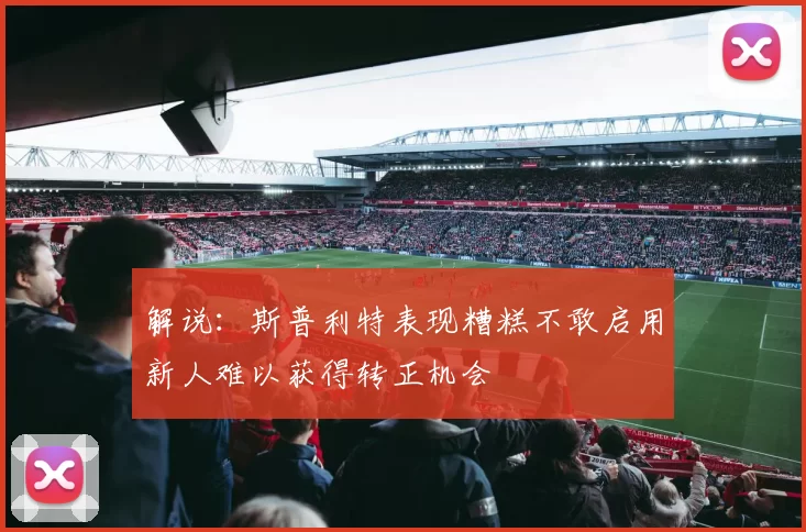 解说：斯普利特表现糟糕不敢启用新人难以获得转正机会