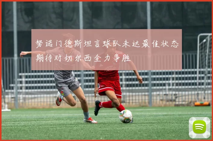 努诺门德斯坦言球队未达最佳状态期待对切尔西全力争胜