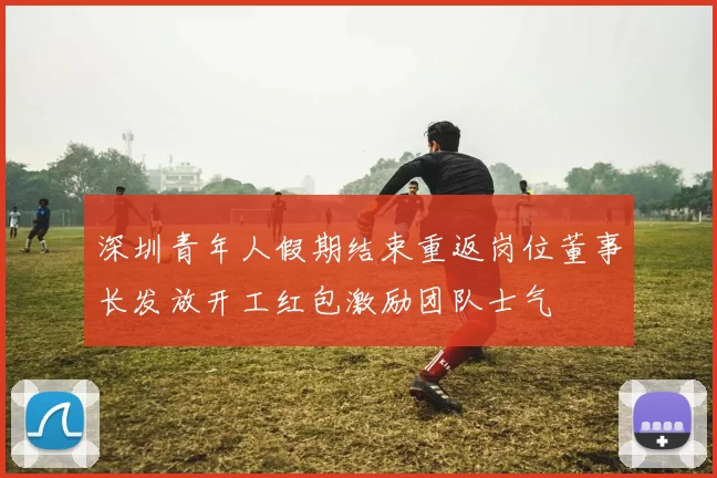 深圳青年人假期结束重返岗位董事长发放开工红包激励团队士气