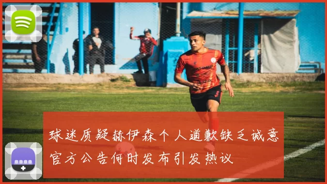 球迷质疑赫伊森个人道歉缺乏诚意官方公告何时发布引发热议