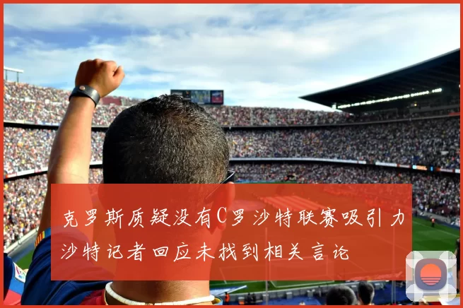 克罗斯质疑没有C罗沙特联赛吸引力沙特记者回应未找到相关言论