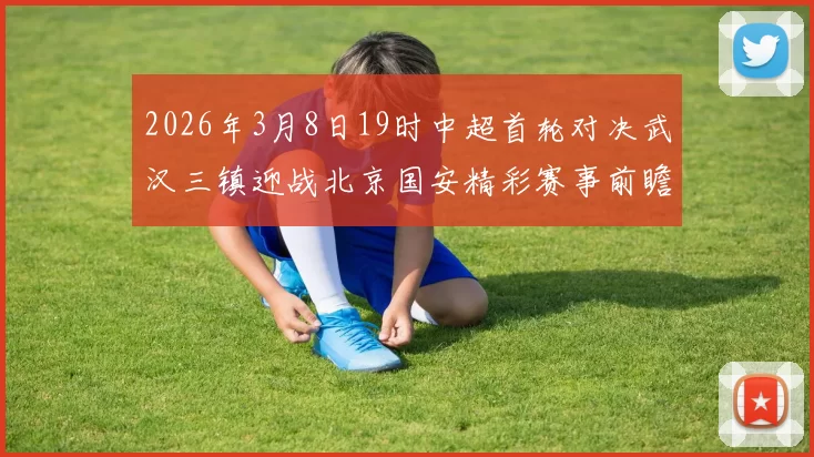 2026年3月8日19时中超首轮对决武汉三镇迎战北京国安精彩赛事前瞻