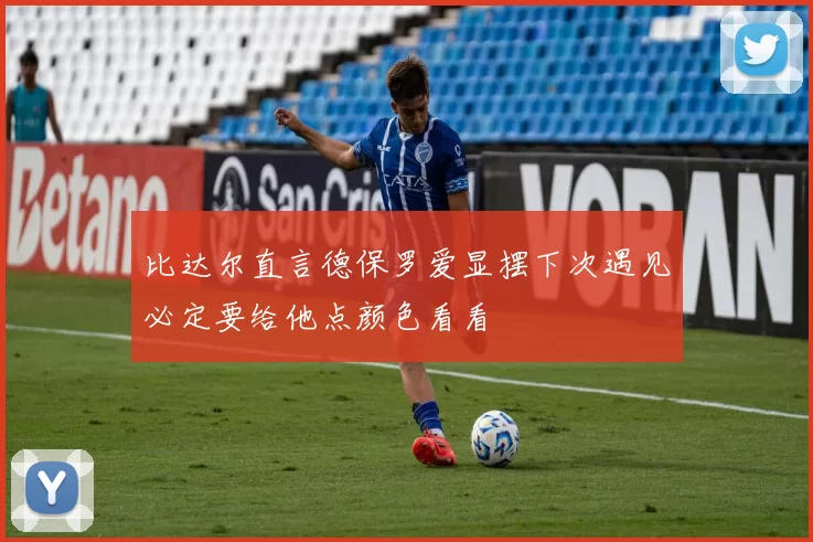 比达尔直言德保罗爱显摆下次遇见必定要给他点颜色看看
