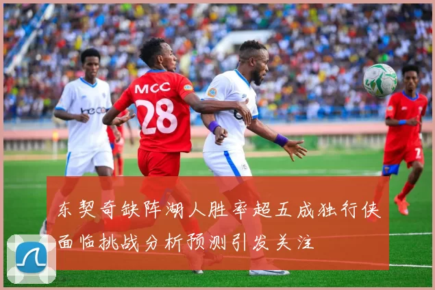 东契奇缺阵湖人胜率超五成独行侠面临挑战分析预测引发关注