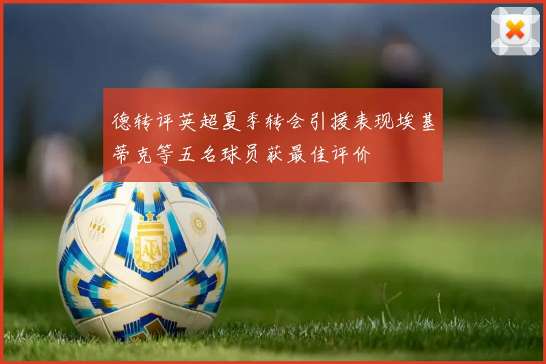 德转评英超夏季转会引援表现埃基蒂克等五名球员获最佳评价