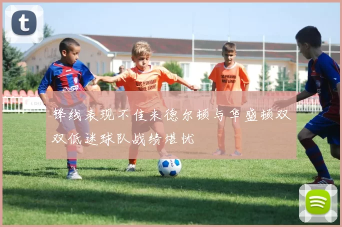 锋线表现不佳米德尔顿与华盛顿双双低迷球队战绩堪忧