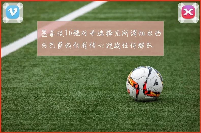 墨菲谈16强对手选择无所谓切尔西或巴萨我们有信心迎战任何球队
