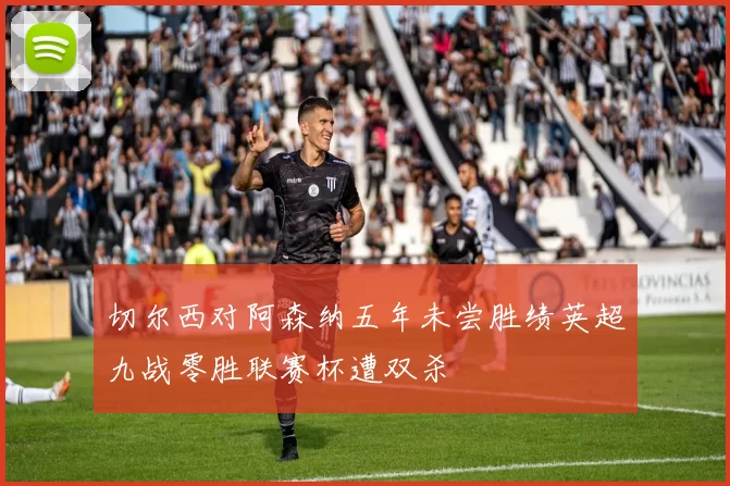 切尔西对阿森纳五年未尝胜绩英超九战零胜联赛杯遭双杀
